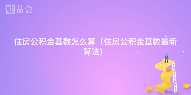 住房公积金基数怎么算（住房公积金基数最新算法）