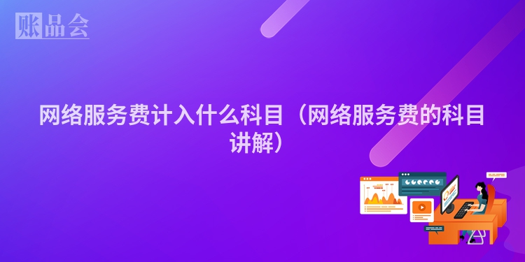 网络服务费计入什么科目（网络服务费的科目讲解）