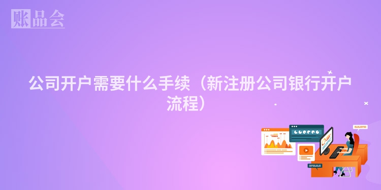 公司开户需要什么手续（新注册公司银行开户流程）
