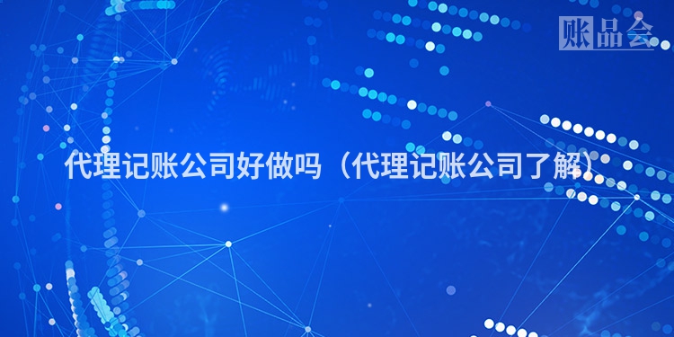 代理记账公司好做吗（代理记账公司了解）