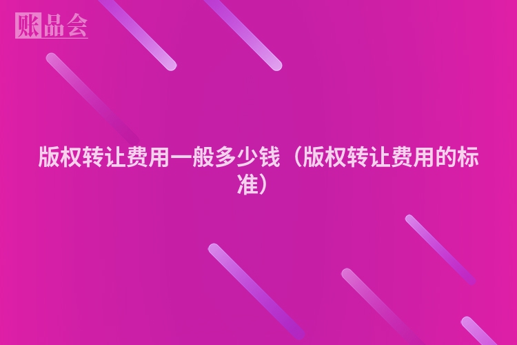 版权转让费用一般多少钱（版权转让费用的标准）