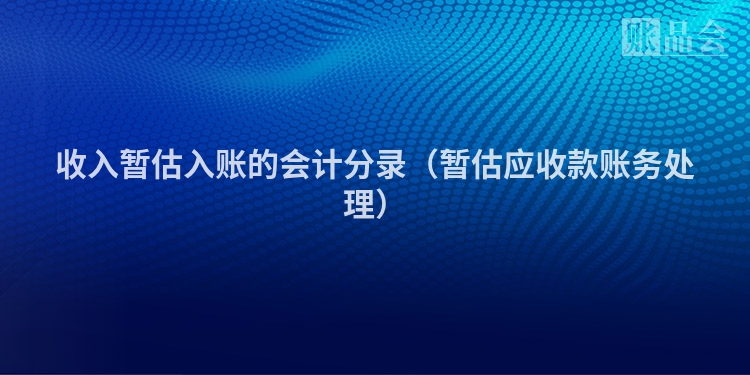 收入暂估入账的会计分录（暂估应收款账务处理）