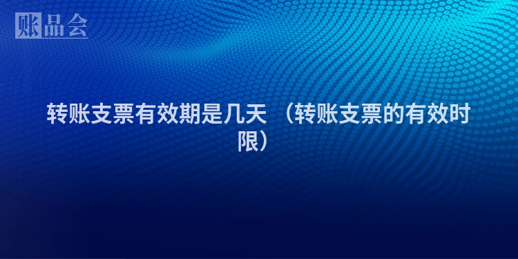 转账支票有效期是几天 （转账支票的有效时限）