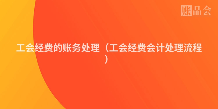 工会经费的账务处理（工会经费会计处理流程）