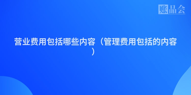 营业费用包括哪些内容（管理费用包括的内容）