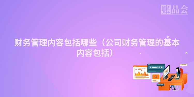 财务管理内容包括哪些（公司财务管理的基本内容包括）