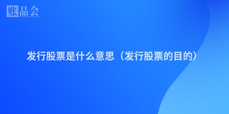 发行股票是什么意思（发行股票的目的）