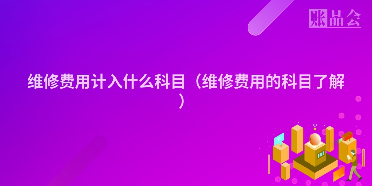 维修费用计入什么科目（维修费用的科目了解）