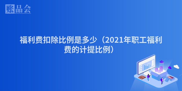 福利费扣除比例是多少（2021年职工福利费的计提比例）