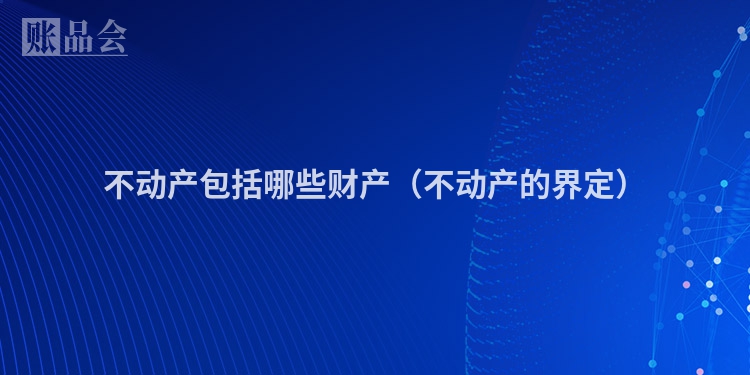 不动产包括哪些财产（不动产的界定）