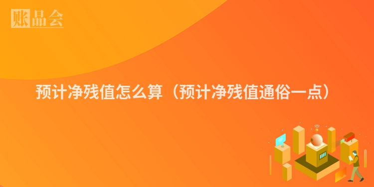 预计净残值怎么算（预计净残值通俗一点）