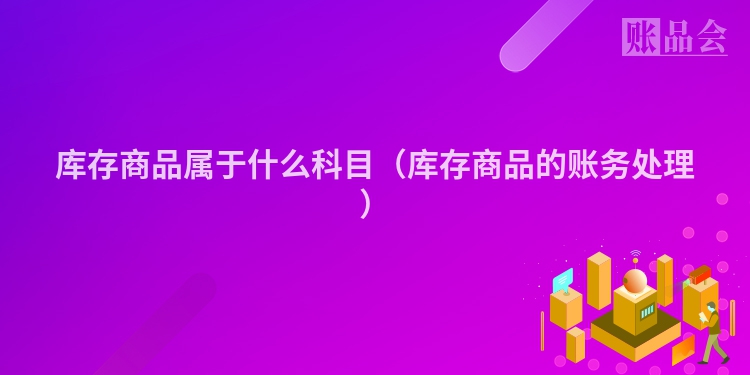 库存商品属于什么科目（库存商品的账务处理）