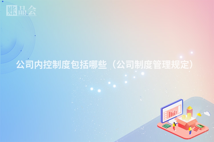 公司内控制度包括哪些（公司制度管理规定）