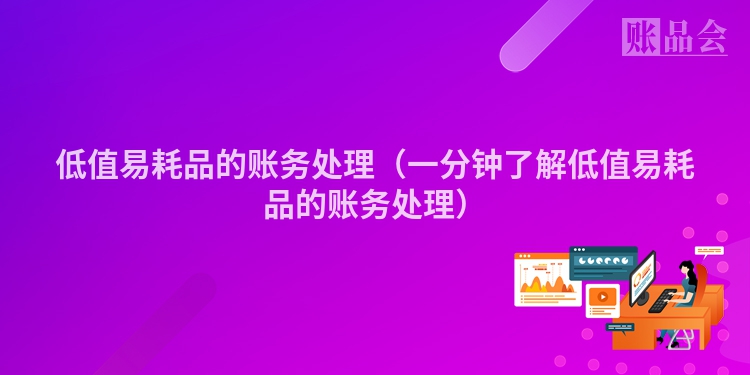 低值易耗品的账务处理（一分钟了解低值易耗品的账务处理）