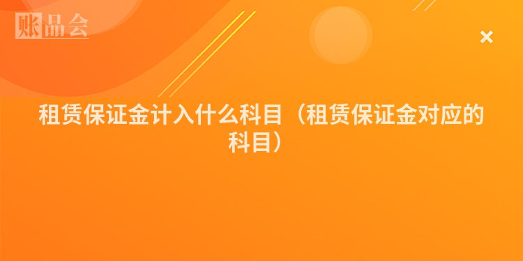 租赁保证金计入什么科目（租赁保证金对应的科目）