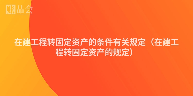在建工程转固定资产的条件有关规定（在建工程转固定资产的规定）