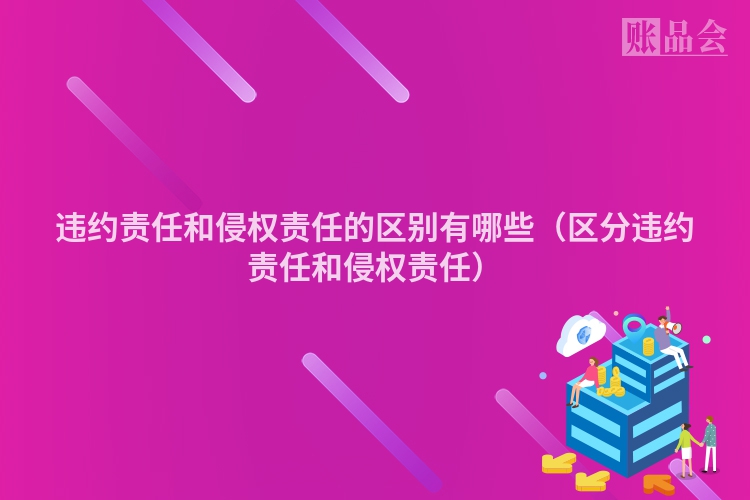 违约责任和侵权责任的区别有哪些（区分违约责任和侵权责任）