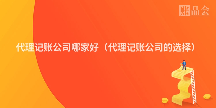 代理记账公司哪家好（代理记账公司的选择）