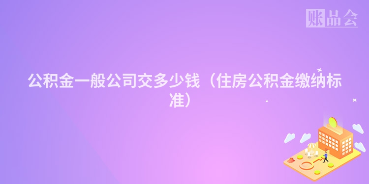 公积金一般公司交多少钱（住房公积金缴纳标准）