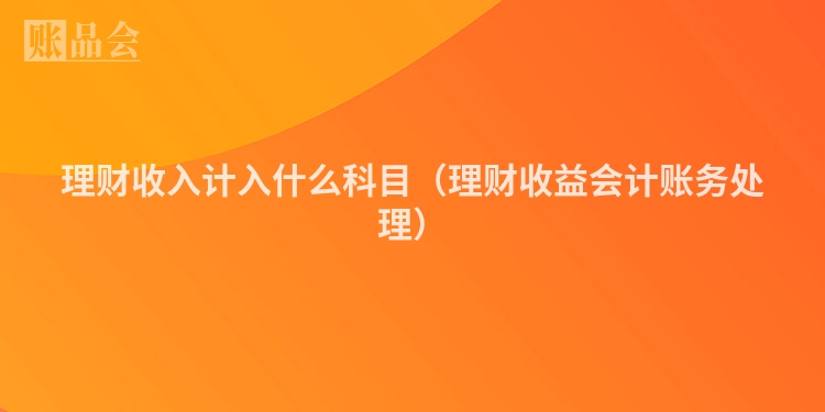 理财收入计入什么科目（理财收益会计账务处理）