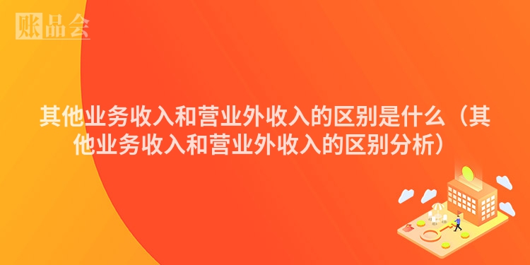 其他业务收入和营业外收入的区别是什么（其他业务收入和营业外收入的区别分析）