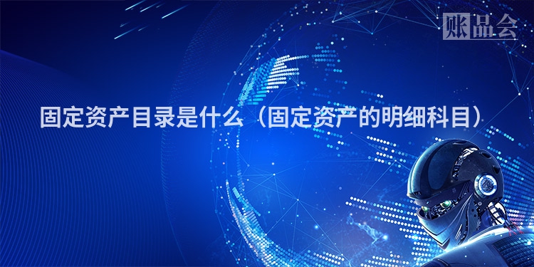 固定资产目录是什么（固定资产的明细科目）