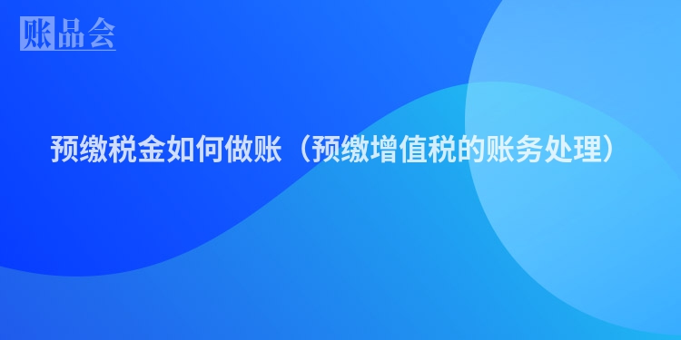 预缴税金如何做账（预缴增值税的账务处理）