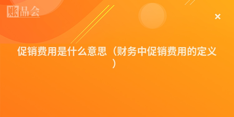 促销费用是什么意思（财务中促销费用的定义）