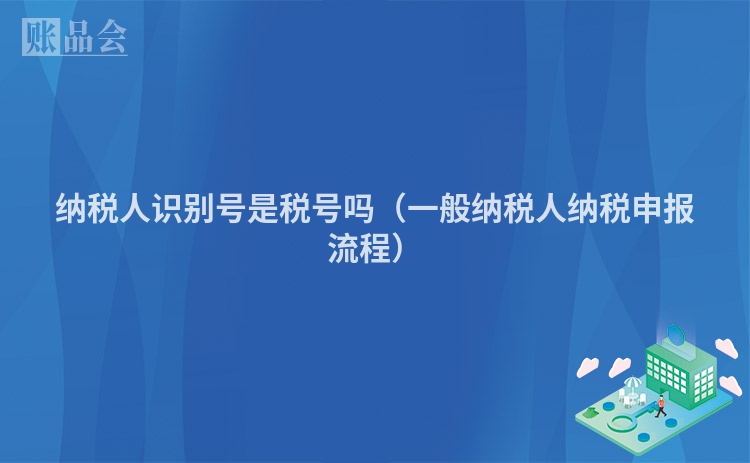 纳税人识别号是税号吗（一般纳税人纳税申报流程）