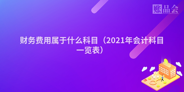 财务费用属于什么科目（2021年会计科目一览表）