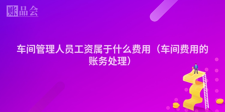车间管理人员工资属于什么费用（车间费用的账务处理）