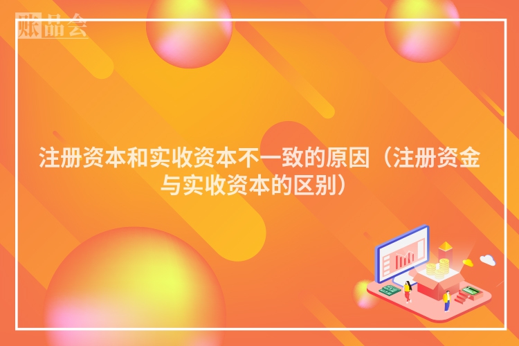 注册资本和实收资本不一致的原因(注册资金与实收资本的区别)