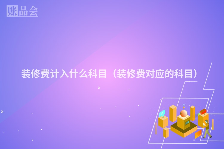 装修费计入什么科目（装修费对应的科目）