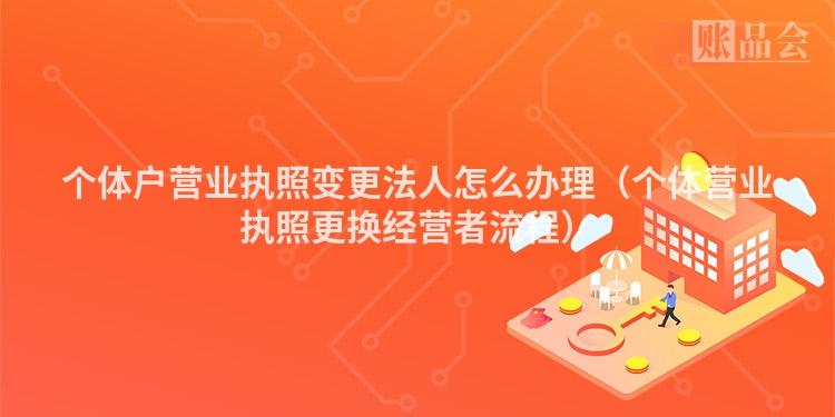 个体户营业执照变更法人怎么办理（个体营业执照更换经营者流程）