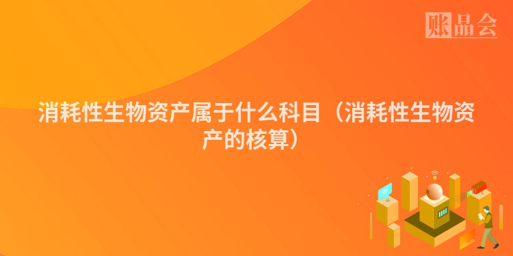 消耗性生物资产属于什么科目（消耗性生物资产的核算）