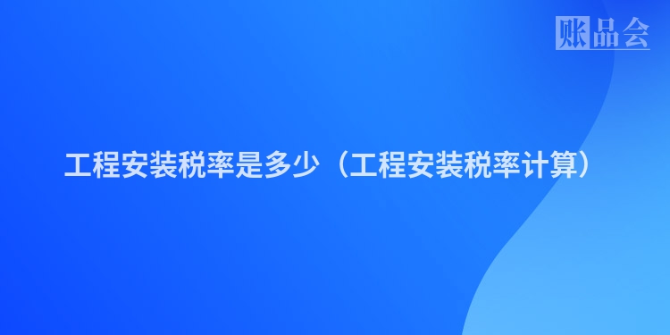 工程安装税率是多少（工程安装税率计算）