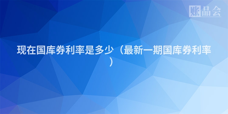 现在国库券利率是多少（最新一期国库券利率）