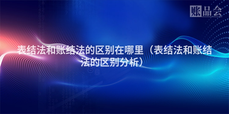 表结法和账结法的区别在哪里（表结法和账结法的区别分析）