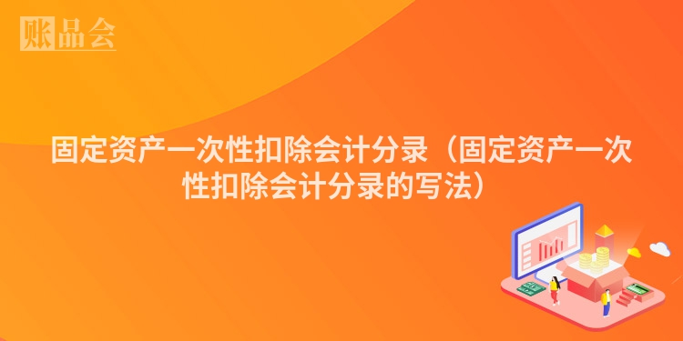 固定资产一次性扣除会计分录（固定资产一次性扣除会计分录的写法）