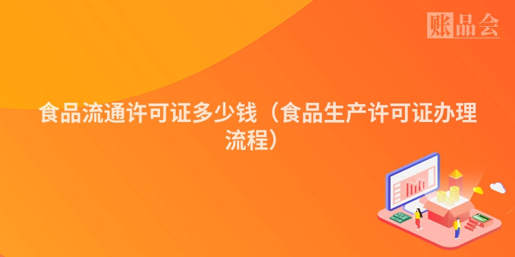 食品流通许可证多少钱（食品生产许可证办理流程）