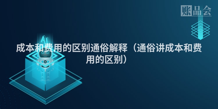 成本和费用的区别通俗解释（通俗讲成本和费用的区别）