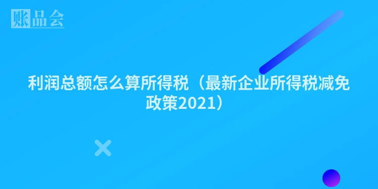 利润总额怎么算所得税（最新企业所得税减免政策2021）