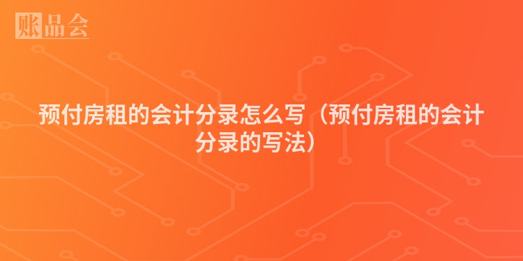 预付房租的会计分录怎么写（预付房租的会计分录的写法）