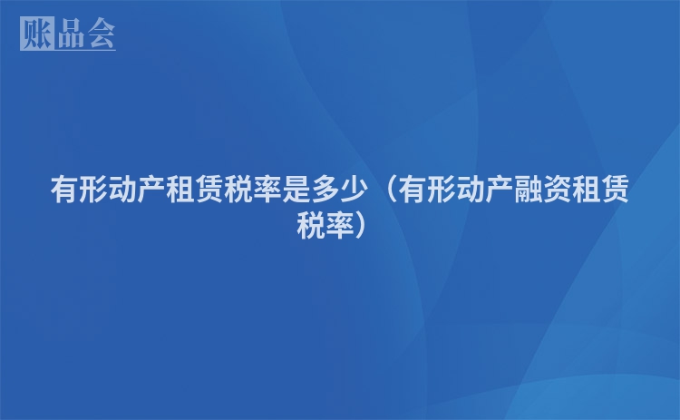 有形动产租赁税率是多少（有形动产融资租赁税率）