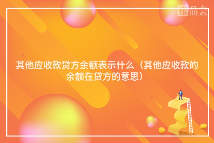 其他应收款贷方余额表示什么（其他应收款的余额在贷方的意思）