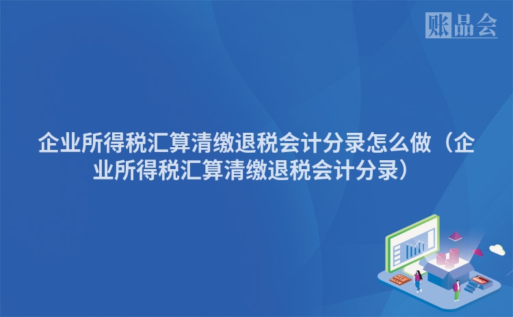 企业所得税汇算清缴退税会计分录怎么做（企业所得税汇算清缴退税会计分录）