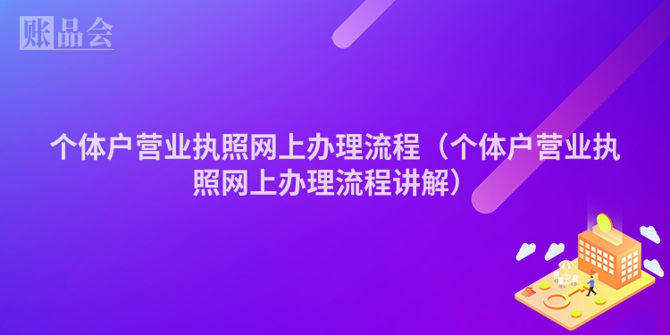 个体户营业执照网上办理流程（个体户营业执照网上办理流程讲解）