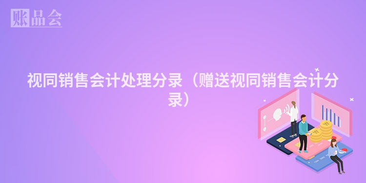 视同销售会计处理分录（赠送视同销售会计分录）