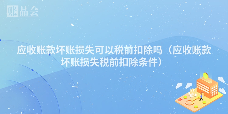 应收账款坏账损失可以税前扣除吗（应收账款坏账损失税前扣除条件）