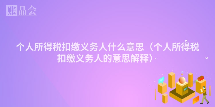 个人所得税扣缴义务人什么意思（个人所得税扣缴义务人的意思解释）